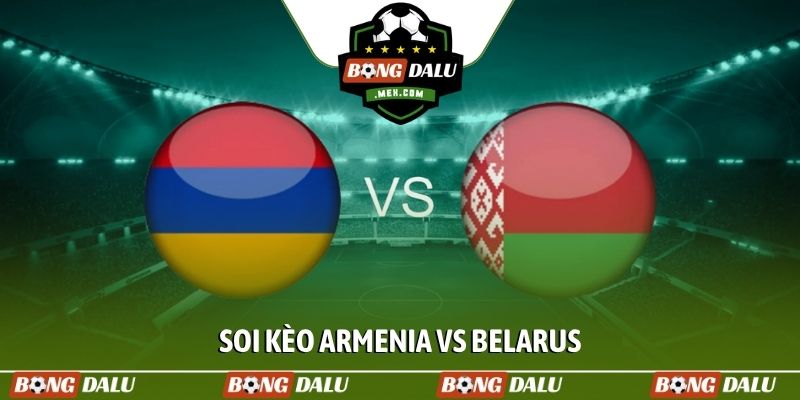 Soi kèo Armenia vs Belarus, 21h, 29/3, Giao hữu quốc tế